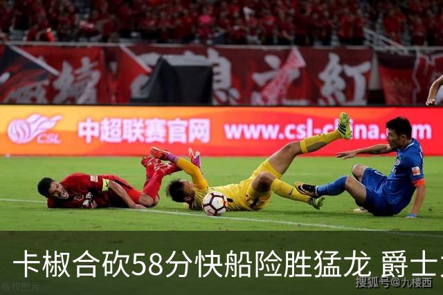 卡椒合砍58分快船险胜猛龙 爵士力克掘金3连胜