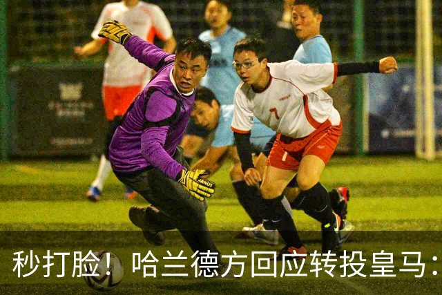 秒打脸！哈兰德方回应转投皇马：绝非事实 祝竞选顺利